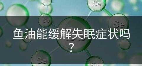 鱼油能缓解失眠症状吗？(鱼油能缓解失眠症状吗女性)